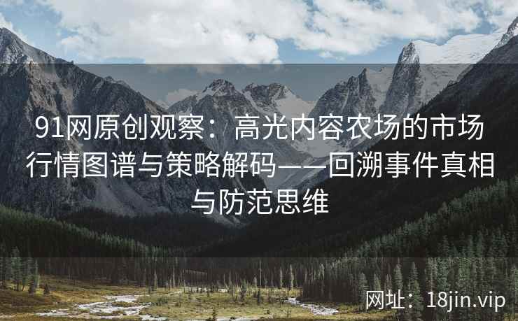 91网原创观察：高光内容农场的市场行情图谱与策略解码——回溯事件真相与防范思维