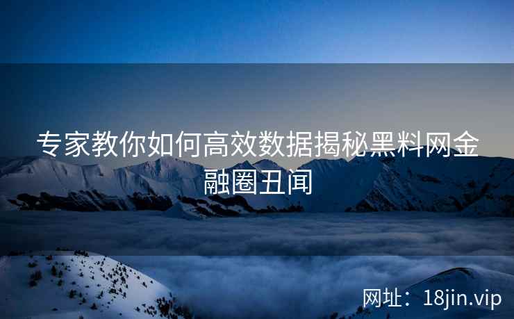 专家教你如何高效数据揭秘黑料网金融圈丑闻