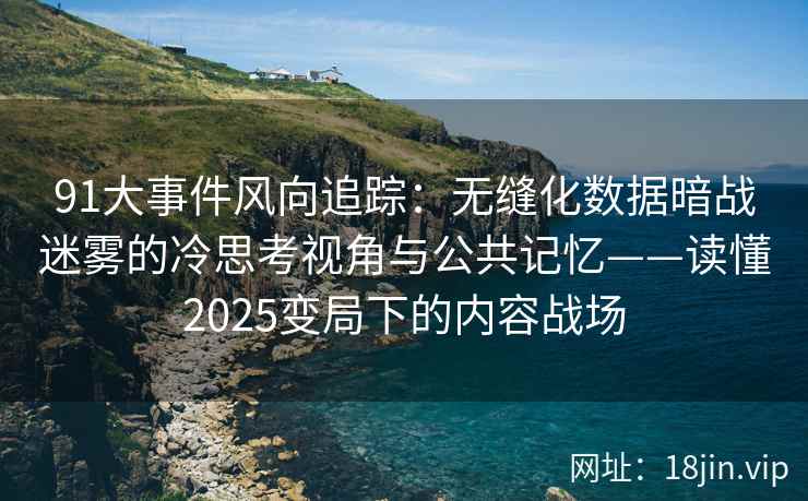 91大事件风向追踪：无缝化数据暗战迷雾的冷思考视角与公共记忆——读懂2025变局下的内容战场