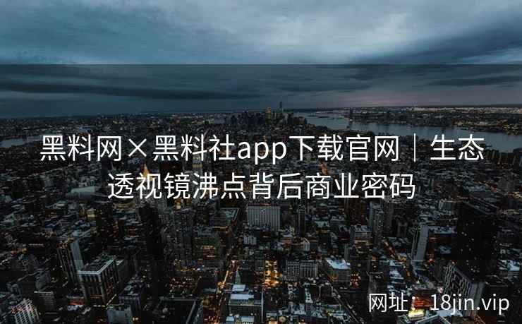 黑料网×黑料社app下载官网｜生态透视镜沸点背后商业密码