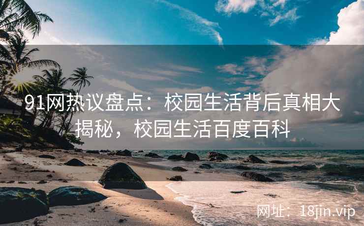 91网热议盘点：校园生活背后真相大揭秘，校园生活百度百科