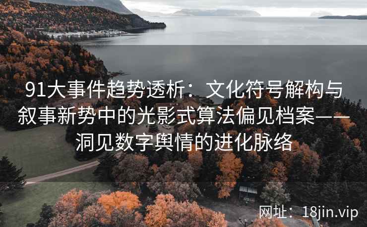 91大事件趋势透析：文化符号解构与叙事新势中的光影式算法偏见档案——洞见数字舆情的进化脉络