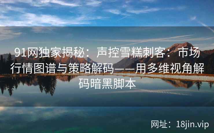91网独家揭秘：声控雪糕刺客：市场行情图谱与策略解码——用多维视角解码暗黑脚本