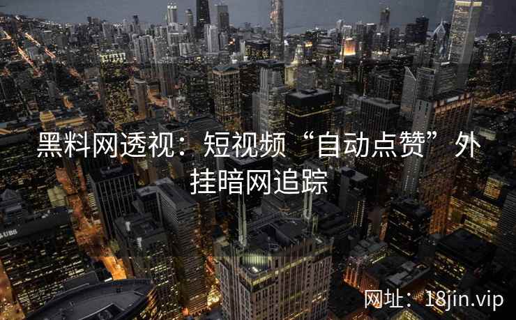 黑料网透视：短视频“自动点赞”外挂暗网追踪