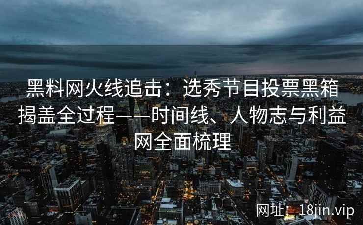 黑料网火线追击：选秀节目投票黑箱揭盖全过程——时间线、人物志与利益网全面梳理