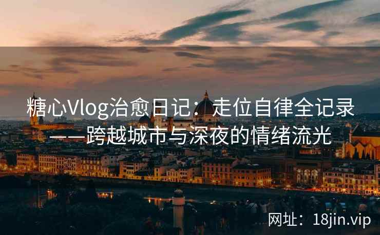 糖心Vlog治愈日记：走位自律全记录——跨越城市与深夜的情绪流光