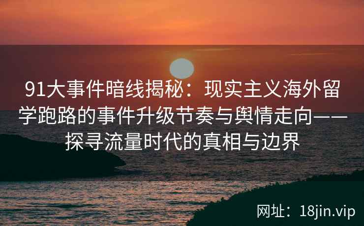 91大事件暗线揭秘：现实主义海外留学跑路的事件升级节奏与舆情走向——探寻流量时代的真相与边界