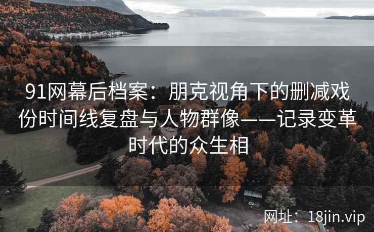 91网幕后档案：朋克视角下的删减戏份时间线复盘与人物群像——记录变革时代的众生相