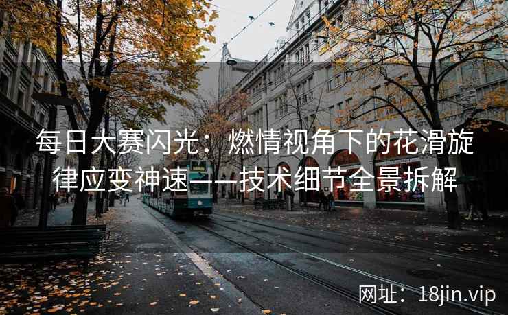 每日大赛闪光：燃情视角下的花滑旋律应变神速——技术细节全景拆解