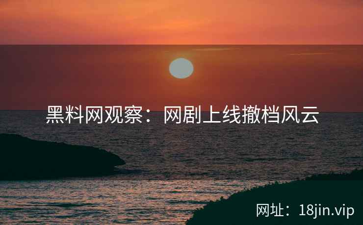 黑料网观察：网剧上线撤档风云