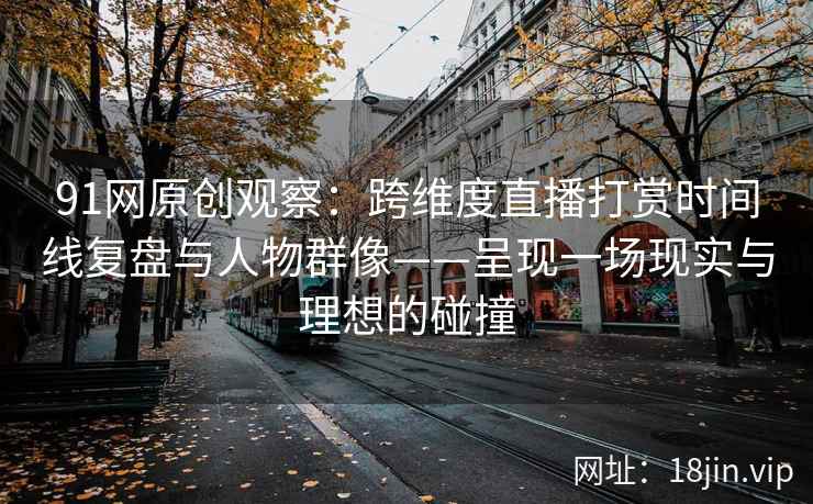 91网原创观察：跨维度直播打赏时间线复盘与人物群像——呈现一场现实与理想的碰撞