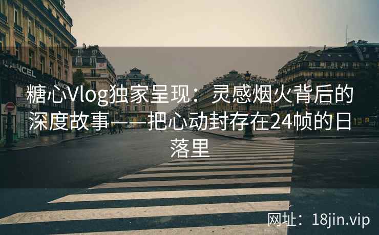 糖心Vlog独家呈现：灵感烟火背后的深度故事——把心动封存在24帧的日落里