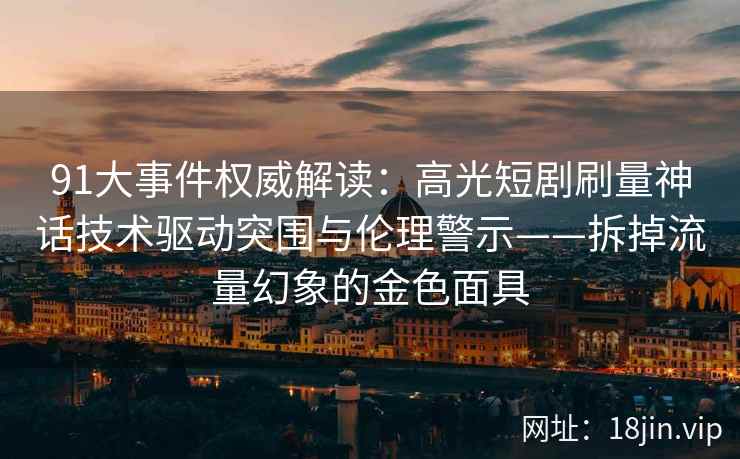91大事件权威解读：高光短剧刷量神话技术驱动突围与伦理警示——拆掉流量幻象的金色面具