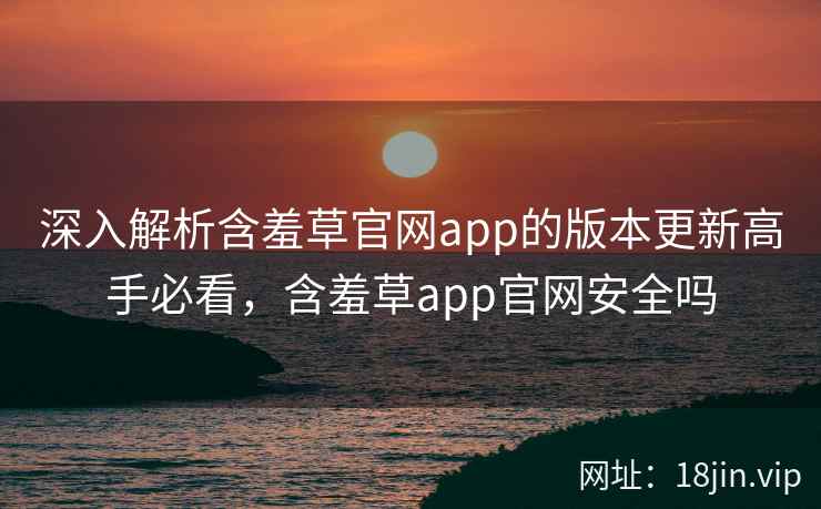 深入解析含羞草官网app的版本更新高手必看，含羞草app官网安全吗