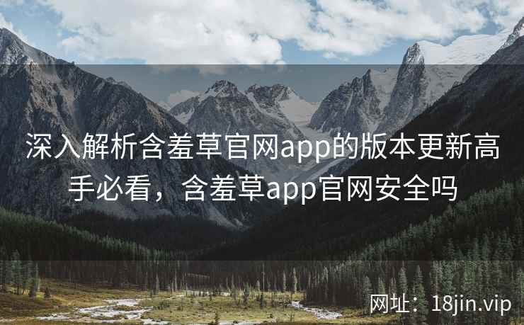 深入解析含羞草官网app的版本更新高手必看，含羞草app官网安全吗