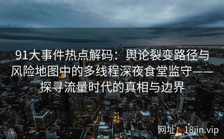 91大事件热点解码：舆论裂变路径与风险地图中的多线程深夜食堂监守——探寻流量时代的真相与边界