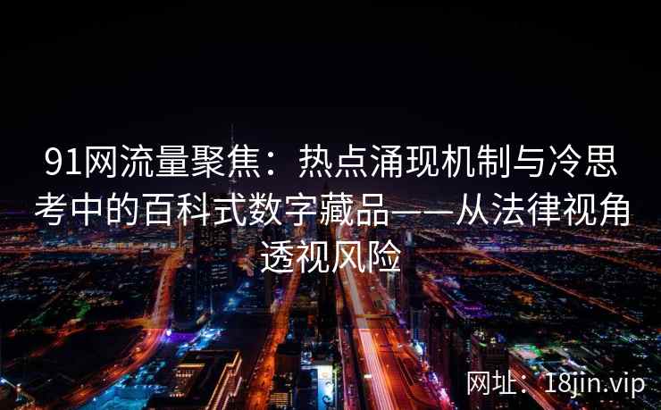 91网流量聚焦：热点涌现机制与冷思考中的百科式数字藏品——从法律视角透视风险