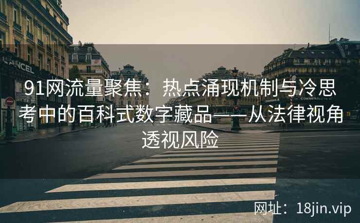 91网流量聚焦：热点涌现机制与冷思考中的百科式数字藏品——从法律视角透视风险