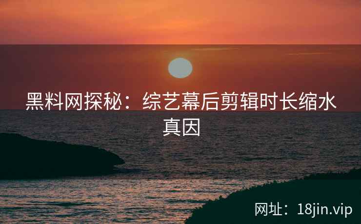 黑料网探秘：综艺幕后剪辑时长缩水真因