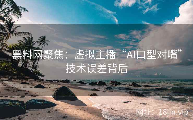 黑料网聚焦：虚拟主播“AI口型对嘴”技术误差背后