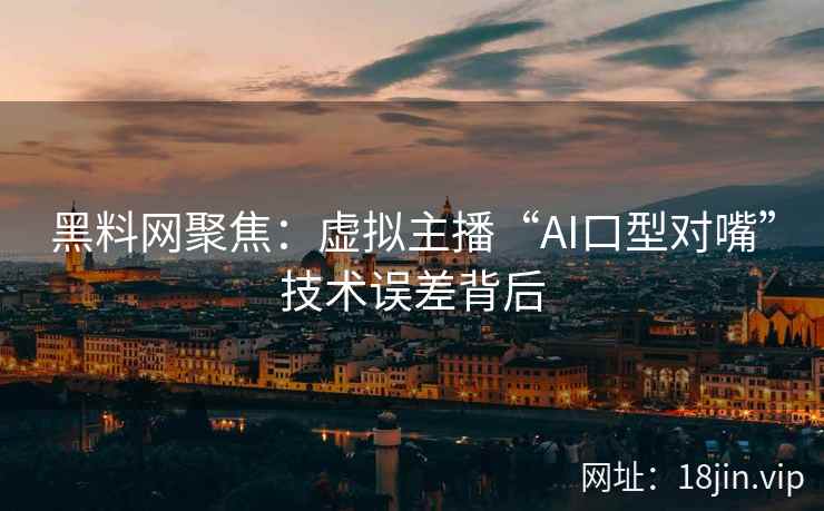 黑料网聚焦：虚拟主播“AI口型对嘴”技术误差背后