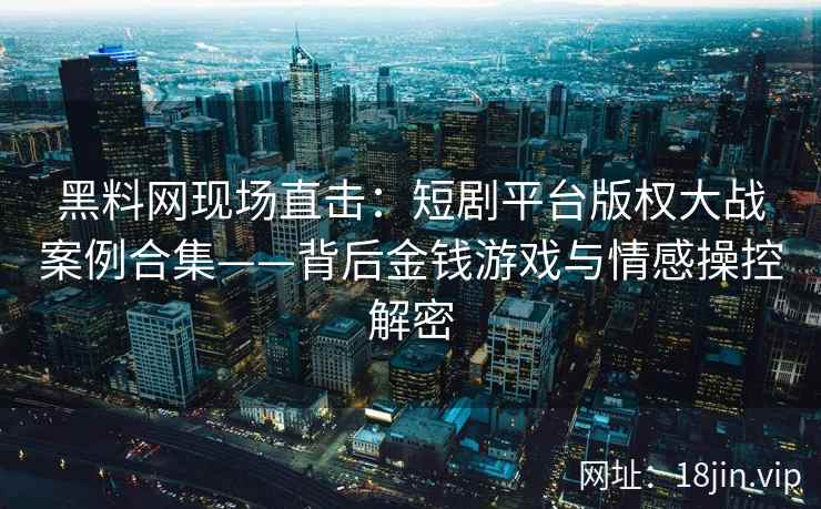 黑料网现场直击：短剧平台版权大战案例合集——背后金钱游戏与情感操控解密