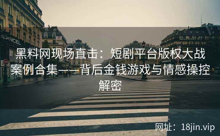 黑料网现场直击：短剧平台版权大战案例合集——背后金钱游戏与情感操控解密