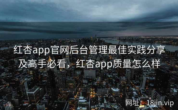 红杏app官网后台管理最佳实践分享及高手必看，红杏app质量怎么样  第1张