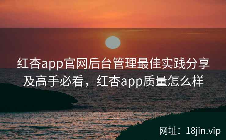 红杏app官网后台管理最佳实践分享及高手必看，红杏app质量怎么样  第2张