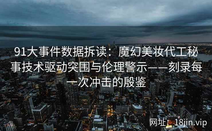 91大事件数据拆读：魔幻美妆代工秘事技术驱动突围与伦理警示——刻录每一次冲击的殷鉴