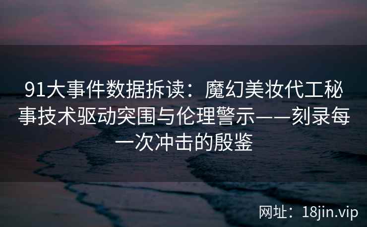 91大事件数据拆读：魔幻美妆代工秘事技术驱动突围与伦理警示——刻录每一次冲击的殷鉴