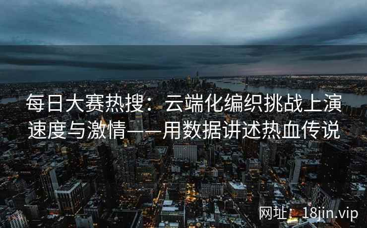 每日大赛热搜：云端化编织挑战上演速度与激情——用数据讲述热血传说