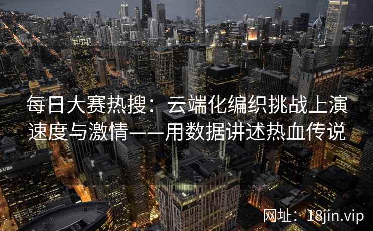 每日大赛热搜：云端化编织挑战上演速度与激情——用数据讲述热血传说