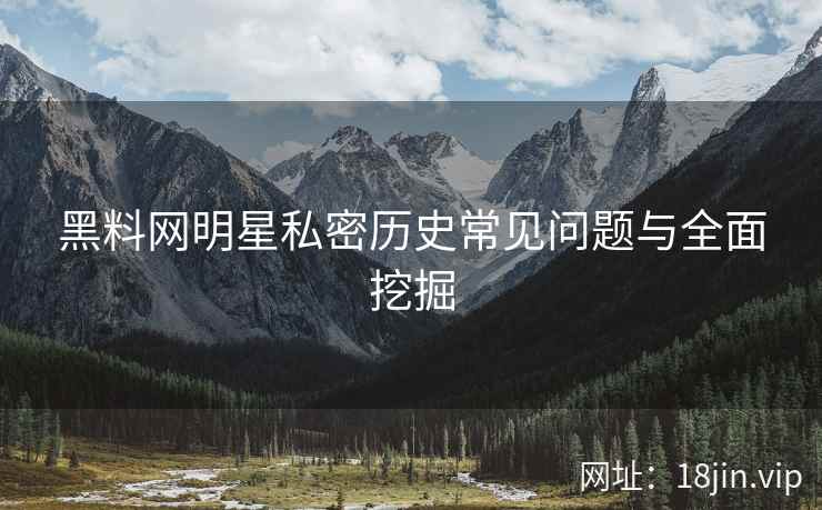 黑料网明星私密历史常见问题与全面挖掘  第2张