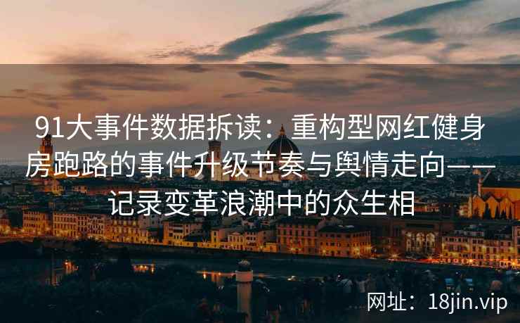 91大事件数据拆读：重构型网红健身房跑路的事件升级节奏与舆情走向——记录变革浪潮中的众生相