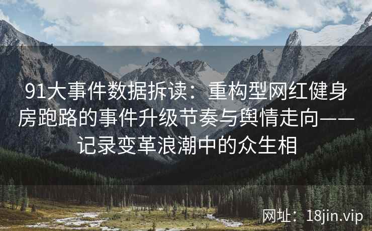 91大事件数据拆读：重构型网红健身房跑路的事件升级节奏与舆情走向——记录变革浪潮中的众生相
