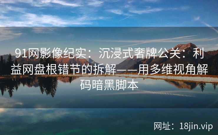 91网影像纪实：沉浸式奢牌公关：利益网盘根错节的拆解——用多维视角解码暗黑脚本