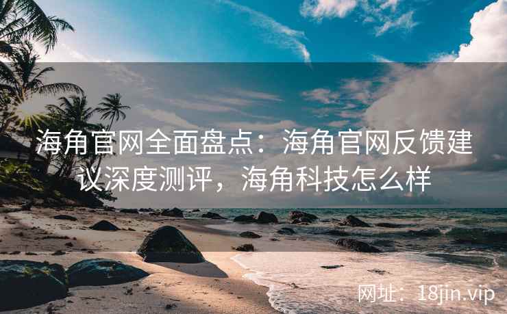 海角官网全面盘点：海角官网反馈建议深度测评，海角科技怎么样