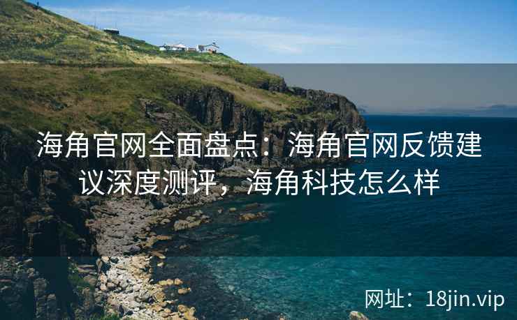 海角官网全面盘点：海角官网反馈建议深度测评，海角科技怎么样