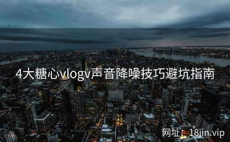4大糖心vlogv声音降噪技巧避坑指南