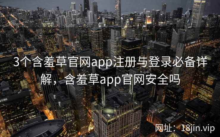 3个含羞草官网app注册与登录必备详解，含羞草app官网安全吗