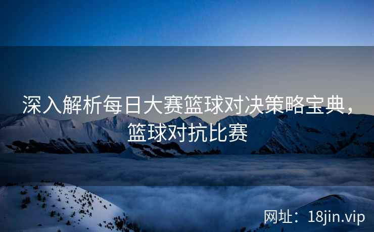 深入解析每日大赛篮球对决策略宝典，篮球对抗比赛