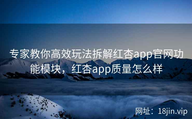 专家教你高效玩法拆解红杏app官网功能模块，红杏app质量怎么样